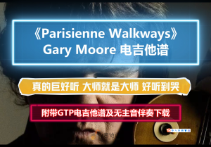 【电吉他谱】Gary Moore《Parisienne Walkways》 完整版全网首发 附带GTP谱 PDF谱 MP3无主音伴奏